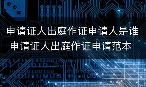 申请证人出庭作证申请人是谁 申请证人出庭作证申请范本