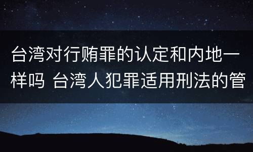 台湾对行贿罪的认定和内地一样吗 台湾人犯罪适用刑法的管辖权