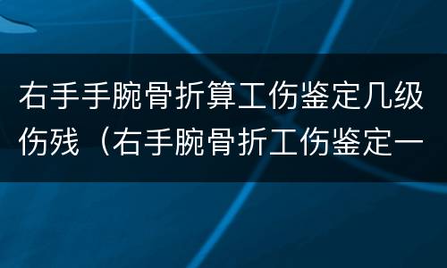 右手手腕骨折算工伤鉴定几级伤残（右手腕骨折工伤鉴定一般是多少级）