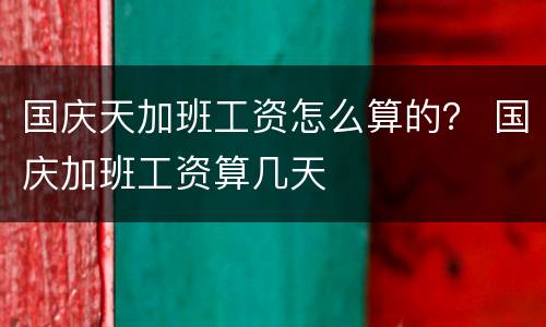国庆天加班工资怎么算的？ 国庆加班工资算几天