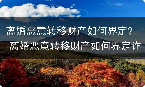 离婚恶意转移财产如何界定？ 离婚恶意转移财产如何界定诈骗