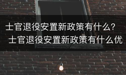 士官退役安置新政策有什么？ 士官退役安置新政策有什么优惠