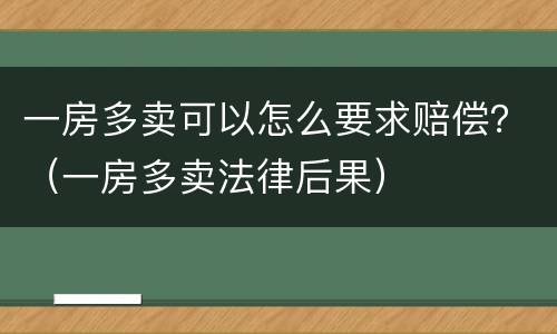 一房多卖可以怎么要求赔偿？（一房多卖法律后果）