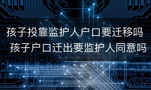 孩子投靠监护人户口要迁移吗 孩子户口迁出要监护人同意吗