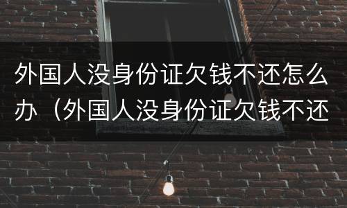 外国人没身份证欠钱不还怎么办（外国人没身份证欠钱不还怎么办呢）