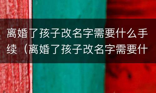 离婚了孩子改名字需要什么手续（离婚了孩子改名字需要什么手续和证件）