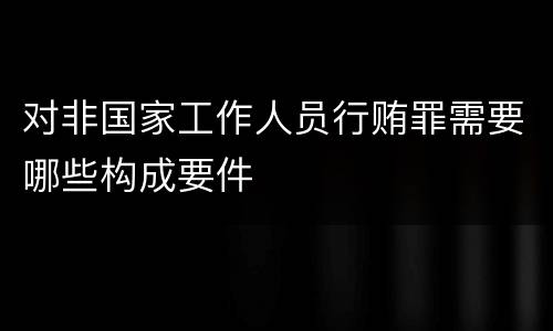 对非国家工作人员行贿罪需要哪些构成要件
