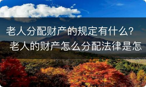老人分配财产的规定有什么？ 老人的财产怎么分配法律是怎么规定的