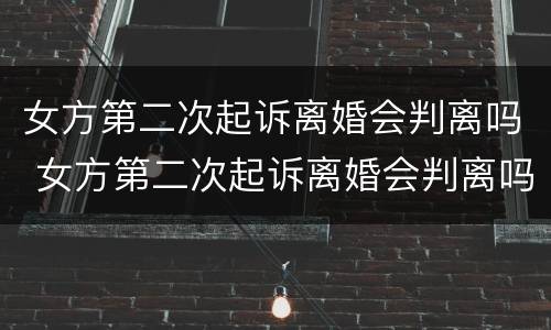 女方第二次起诉离婚会判离吗 女方第二次起诉离婚会判离吗男方要求赔偿