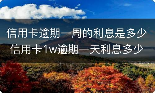 信用卡逾期一周的利息是多少 信用卡1w逾期一天利息多少