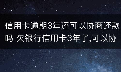 信用卡逾期3年还可以协商还款吗 欠银行信用卡3年了,可以协商还款吗