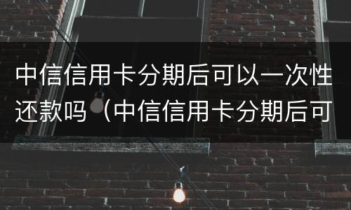 中信信用卡分期后可以一次性还款吗（中信信用卡分期后可以一次性还款吗多少钱）