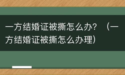 一方结婚证被撕怎么办？（一方结婚证被撕怎么办理）