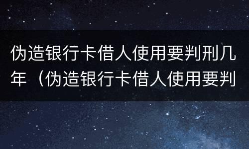 伪造银行卡借人使用要判刑几年（伪造银行卡借人使用要判刑几年呢）