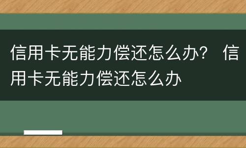 信用卡无能力偿还怎么办？ 信用卡无能力偿还怎么办