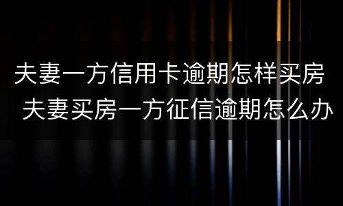 夫妻一方信用卡逾期怎样买房 夫妻买房一方征信逾期怎么办