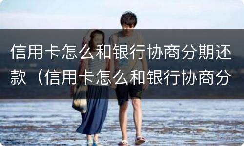 信用卡怎么和银行协商分期还款（信用卡怎么和银行协商分期还款方式）
