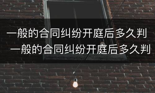 一般的合同纠纷开庭后多久判 一般的合同纠纷开庭后多久判决