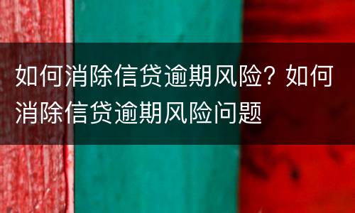 如何消除信贷逾期风险? 如何消除信贷逾期风险问题