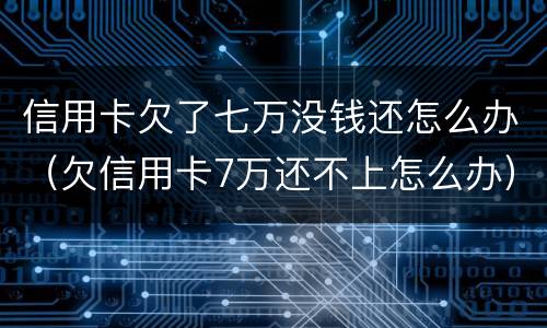 信用卡欠了七万没钱还怎么办（欠信用卡7万还不上怎么办）