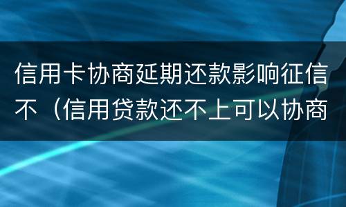 信用卡协商延期还款影响征信不（信用贷款还不上可以协商延期还款吗）