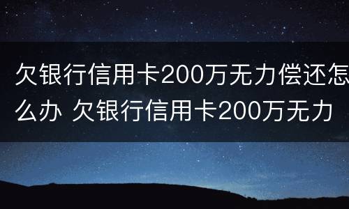 欠银行信用卡200万无力偿还怎么办 欠银行信用卡200万无力偿还怎么办呢