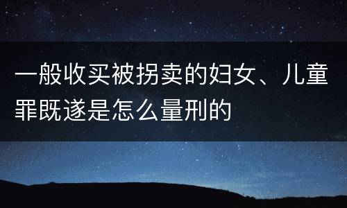 一般收买被拐卖的妇女、儿童罪既遂是怎么量刑的