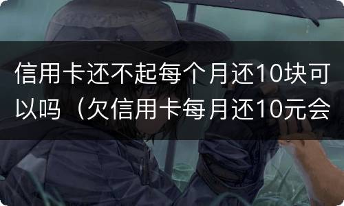 信用卡还不起每个月还10块可以吗（欠信用卡每月还10元会怎么样）