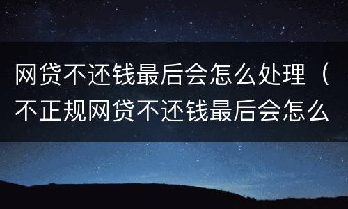 网贷不还钱最后会怎么处理（不正规网贷不还钱最后会怎么处理）