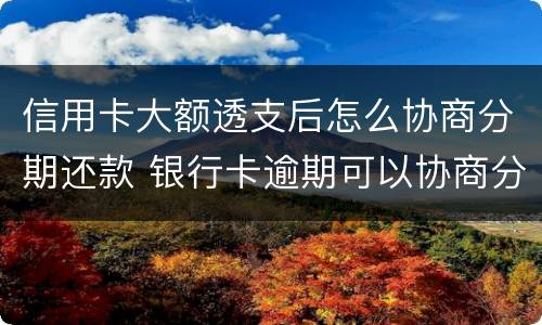 信用卡大额透支后怎么协商分期还款 银行卡逾期可以协商分期还款