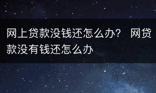 网上贷款没钱还怎么办？ 网贷款没有钱还怎么办