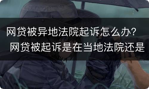 网贷被异地法院起诉怎么办？ 网贷被起诉是在当地法院还是外地法院