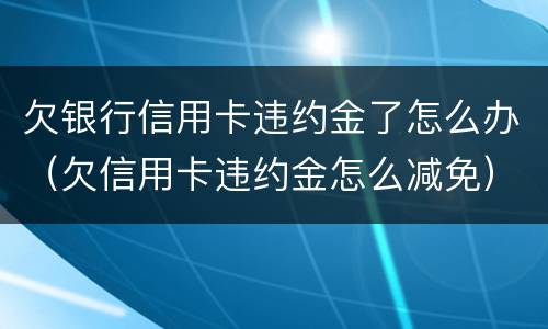 欠银行信用卡违约金了怎么办（欠信用卡违约金怎么减免）
