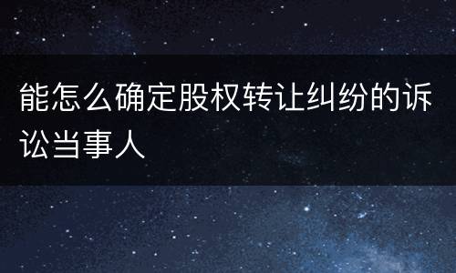 能怎么确定股权转让纠纷的诉讼当事人