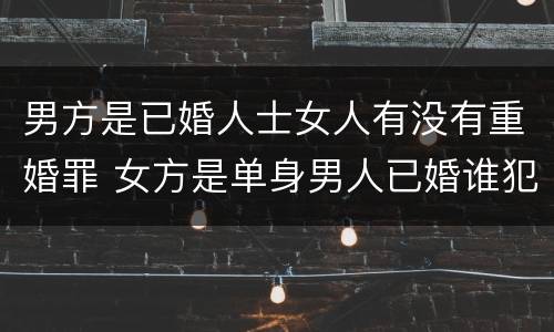 男方是已婚人士女人有没有重婚罪 女方是单身男人已婚谁犯了重婚罪