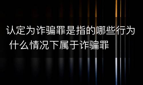 认定为诈骗罪是指的哪些行为 什么情况下属于诈骗罪