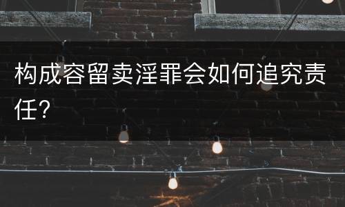 构成容留卖淫罪会如何追究责任?