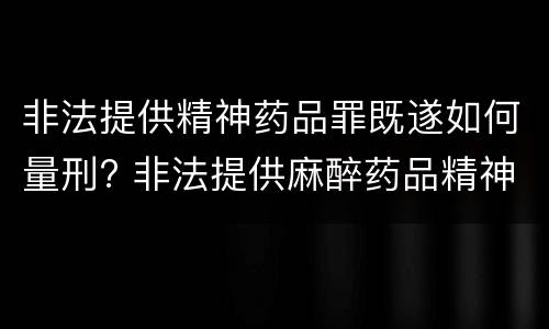 非法提供精神药品罪既遂如何量刑? 非法提供麻醉药品精神药品罪与贩卖毒品罪的区别