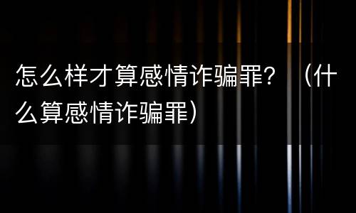 怎么样才算感情诈骗罪？（什么算感情诈骗罪）