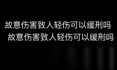 故意伤害致人轻伤可以缓刑吗 故意伤害致人轻伤可以缓刑吗判多少年