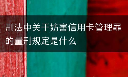刑法中关于妨害信用卡管理罪的量刑规定是什么