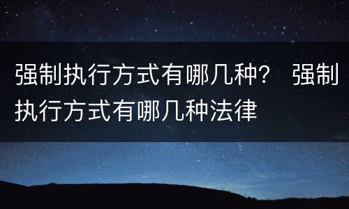 强制执行方式有哪几种？ 强制执行方式有哪几种法律