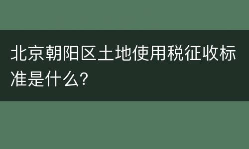 北京朝阳区土地使用税征收标准是什么？