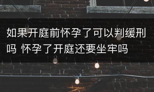 如果开庭前怀孕了可以判缓刑吗 怀孕了开庭还要坐牢吗