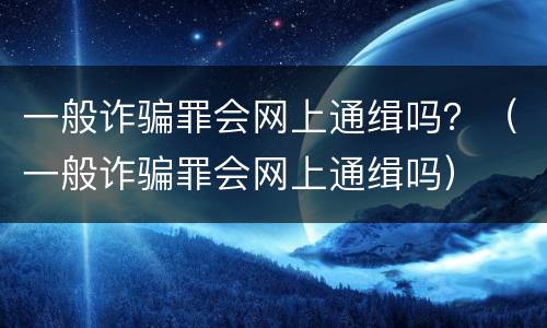 一般诈骗罪会网上通缉吗？（一般诈骗罪会网上通缉吗）
