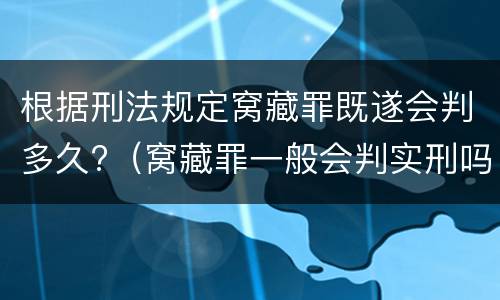 根据刑法规定窝藏罪既遂会判多久?（窝藏罪一般会判实刑吗）