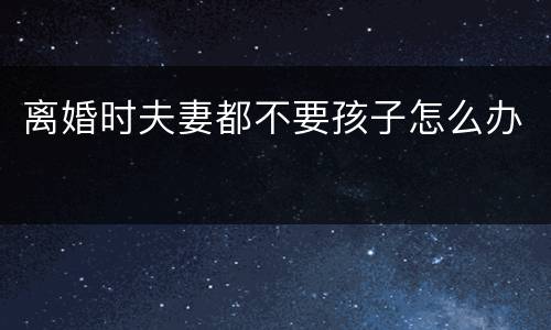 离婚时夫妻都不要孩子怎么办