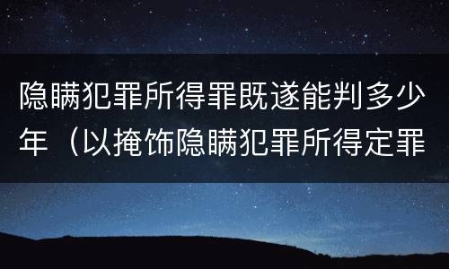 隐瞒犯罪所得罪既遂能判多少年（以掩饰隐瞒犯罪所得定罪判多久）