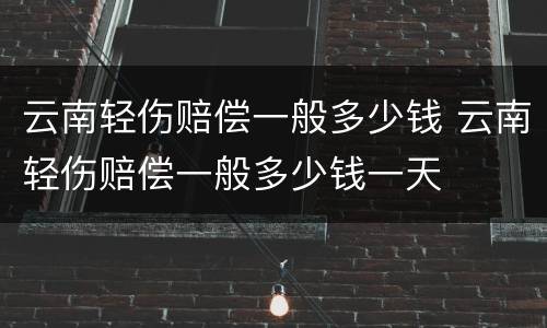 云南轻伤赔偿一般多少钱 云南轻伤赔偿一般多少钱一天