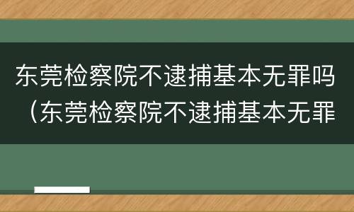 东莞检察院不逮捕基本无罪吗（东莞检察院不逮捕基本无罪吗）